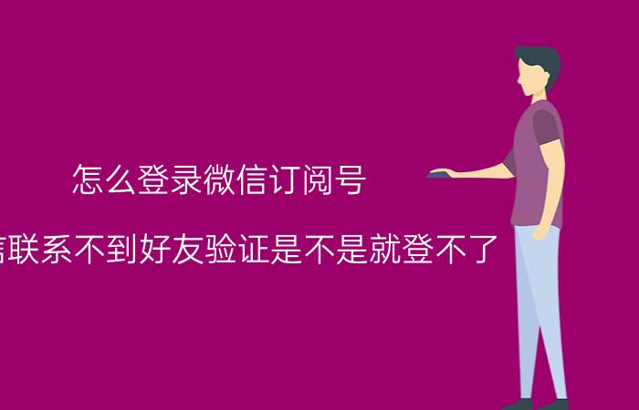 怎么登录微信订阅号 微信联系不到好友验证是不是就登不了？